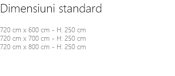 Dimensiuni standard 720 cm x 600 cm - H: 250 cm 720 cm x 700 cm - H: 250 cm 720 cm x 800 cm - H: 250 cm 