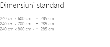 Dimensiuni standard 240 cm x 600 cm - H: 285 cm 240 cm x 700 cm - H: 285 cm 240 cm x 800 cm - H: 285 cm 