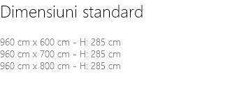Dimensiuni standard 960 cm x 600 cm - H: 285 cm 960 cm x 700 cm - H: 285 cm 960 cm x 800 cm - H: 285 cm 