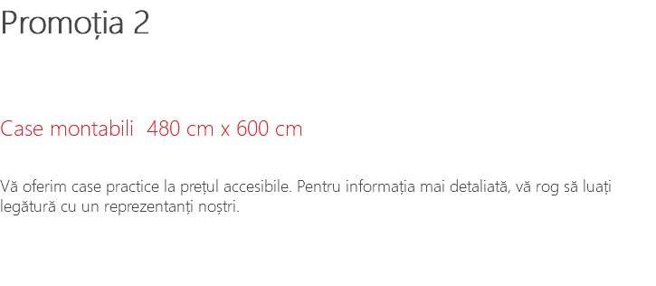 Promoția 2 Case montabili 480 cm x 600 cm Vă oferim case practice la prețul accesibile. Pentru informația mai detaliată, vă rog să luați legătură cu un reprezentanți noștri.