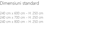 Dimensiuni standard 240 cm x 600 cm - H: 250 cm 240 cm x 700 cm - H: 250 cm 240 cm x 800 cm - H: 250 cm 