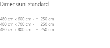Dimensiuni standard 480 cm x 600 cm - H: 250 cm 480 cm x 700 cm - H: 250 cm 480 cm x 800 cm - H: 250 cm 