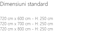 Dimensiuni standard 720 cm x 600 cm - H: 250 cm 720 cm x 700 cm - H: 250 cm 720 cm x 800 cm - H: 250 cm 
