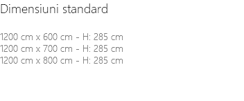 Dimensiuni standard 1200 cm x 600 cm - H: 285 cm 1200 cm x 700 cm - H: 285 cm 1200 cm x 800 cm - H: 285 cm 