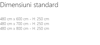 Dimensiuni standard 480 cm x 600 cm - H: 250 cm 480 cm x 700 cm - H: 250 cm 480 cm x 800 cm - H: 250 cm 