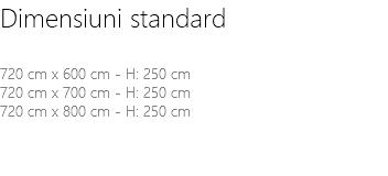 Dimensiuni standard 720 cm x 600 cm - H: 250 cm 720 cm x 700 cm - H: 250 cm 720 cm x 800 cm - H: 250 cm 